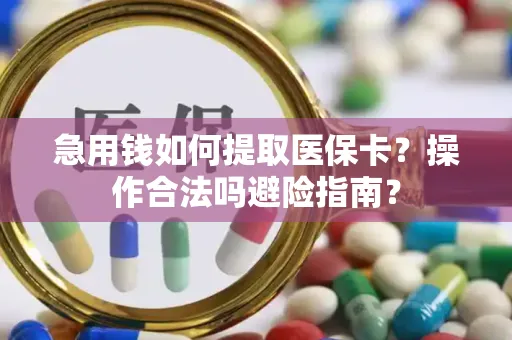 急用钱如何提取医保卡？操作合法吗避险指南？